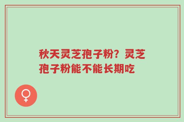 秋天灵芝孢子粉?灵芝孢子粉能不能长期吃-第1张图片-超越 秋天灵芝孢子粉?灵芝孢子粉能不能长期吃-第1张图片-超越
