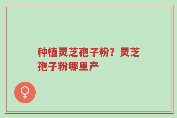 种植灵芝孢子粉?灵芝孢子粉哪里产-第1张图片-超越 种植灵芝孢子粉?灵芝孢子粉哪里产-第1张图片-超越