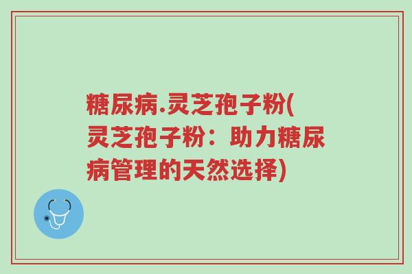 糖尿病.灵芝孢子粉(灵芝孢子粉:助力糖尿病管理的天然选择)-第1张图片-超越 糖尿病.灵芝孢子粉(灵芝孢子粉:助力糖尿病管理的天然选择)-第1张图片-超越
