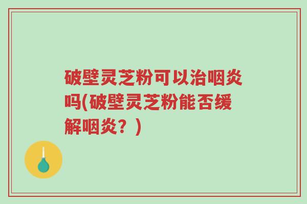 破壁灵芝粉可以治咽炎吗(破壁灵芝粉能否缓解咽炎?)-第1张图片-超越 破壁灵芝粉可以治咽炎吗(破壁灵芝粉能否缓解咽炎?)-第1张图片-超越