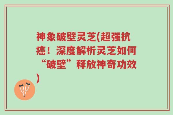 神象破壁灵芝(超强抗癌!深度解析灵芝如何“破壁”释放神奇功效)-第1张图片-超越 神象破壁灵芝(超强抗癌!深度解析灵芝如何“破壁”释放神奇功效)-第1张图片-超越