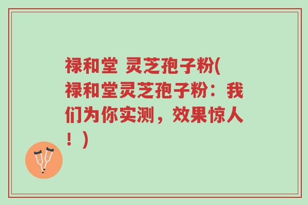 禄和堂 灵芝孢子粉(禄和堂灵芝孢子粉:我们为你实测,效果惊人!)-第1张图片-超越 禄和堂 灵芝孢子粉(禄和堂灵芝孢子粉:我们为你实测,效果惊人!)-第1张图片-超越