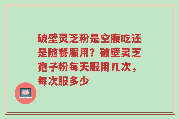 破壁灵芝粉是空腹吃还是随餐服用?破壁灵芝孢子粉每天服用几次,每次服多少-第1张图片-超越 破壁灵芝粉是空腹吃还是随餐服用?破壁灵芝孢子粉每天服用几次,每次服多少-第1张图片-超越