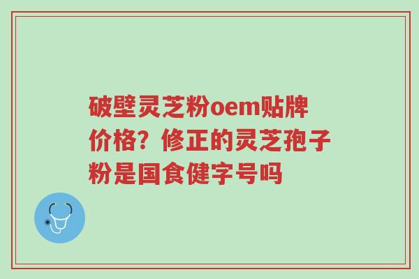 破壁灵芝粉oem贴牌价格?修正的灵芝孢子粉是国食健字号吗-第1张图片-超越 破壁灵芝粉oem贴牌价格?修正的灵芝孢子粉是国食健字号吗-第1张图片-超越
