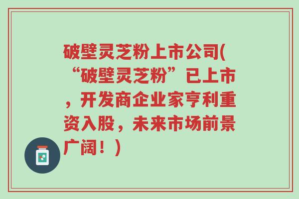 破壁灵芝粉上市公司(“破壁灵芝粉”已上市,开发商企业家亨利重资入股,未来市场前景广阔!)-第1张图片-超越 破壁灵芝粉上市公司(“破壁灵芝粉”已上市,开发商企业家亨利重资入股,未来市场前景广阔!)-第1张图片-超越