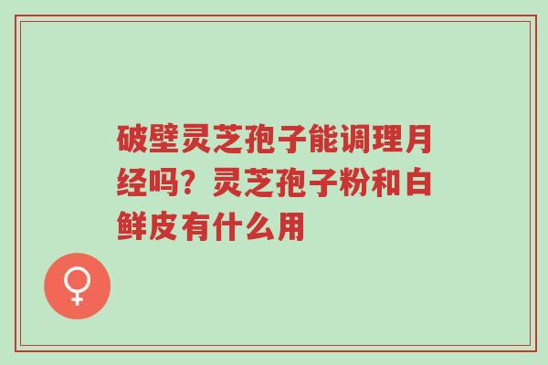 破壁灵芝孢子能调理月经吗?灵芝孢子粉和白鲜皮有什么用-第1张图片-超越 破壁灵芝孢子能调理月经吗?灵芝孢子粉和白鲜皮有什么用-第1张图片-超越