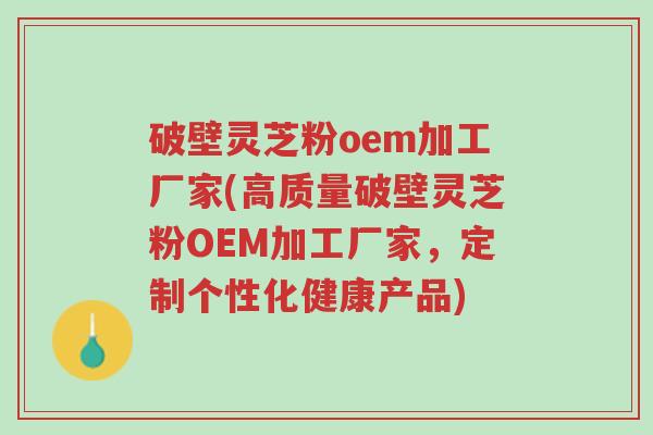 破壁灵芝粉oem加工厂家(高质量破壁灵芝粉OEM加工厂家,定制个性化健康产品)-第1张图片-超越 破壁灵芝粉oem加工厂家(高质量破壁灵芝粉OEM加工厂家,定制个性化健康产品)-第1张图片-超越