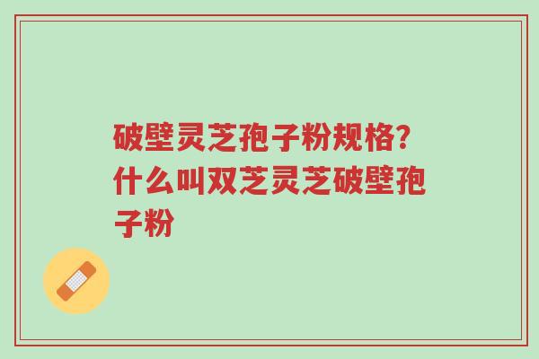 破壁灵芝孢子粉规格?什么叫双芝灵芝破壁孢子粉-第1张图片-超越 破壁灵芝孢子粉规格?什么叫双芝灵芝破壁孢子粉-第1张图片-超越