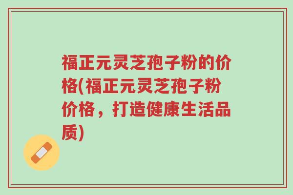 福正元灵芝孢子粉的价格(福正元灵芝孢子粉价格,打造健康生活品质)-第1张图片-超越 福正元灵芝孢子粉的价格(福正元灵芝孢子粉价格,打造健康生活品质)-第1张图片-超越