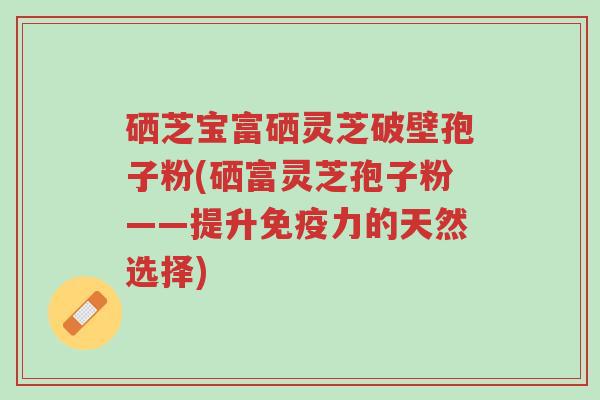 硒芝宝富硒灵芝破壁孢子粉(硒富灵芝孢子粉——提升免疫力的天然选择)-第1张图片-超越 硒芝宝富硒灵芝破壁孢子粉(硒富灵芝孢子粉——提升免疫力的天然选择)-第1张图片-超越
