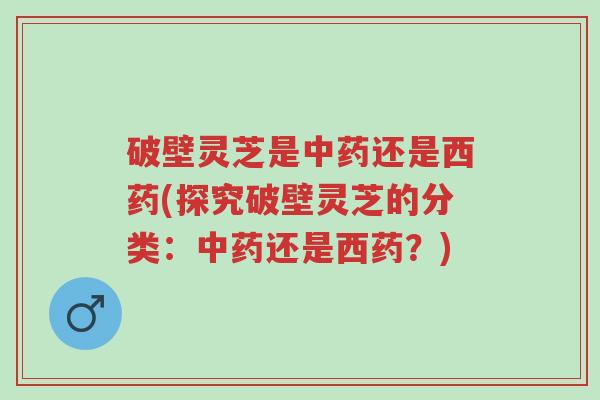 破壁灵芝是中药还是西药(探究破壁灵芝的分类:中药还是西药?)-第1张图片-超越 破壁灵芝是中药还是西药(探究破壁灵芝的分类:中药还是西药?)-第1张图片-超越