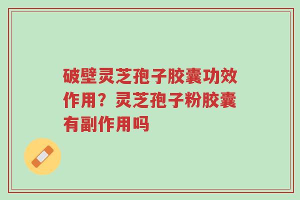 破壁灵芝孢子胶囊功效作用？灵芝孢子粉胶囊有副作用吗-第1张图片-超越