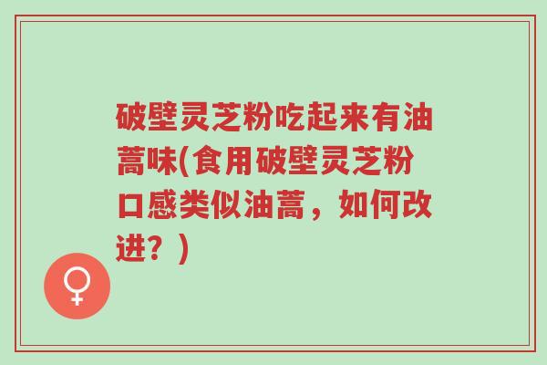 破壁灵芝粉吃起来有油蒿味(食用破壁灵芝粉口感类似油蒿,如何改进?)-第1张图片-超越 破壁灵芝粉吃起来有油蒿味(食用破壁灵芝粉口感类似油蒿,如何改进?)-第1张图片-超越