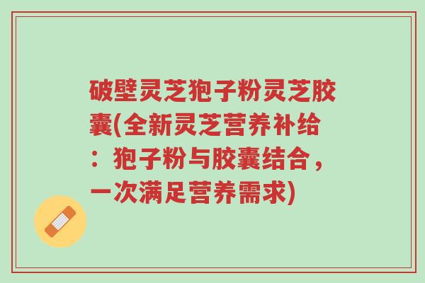 破壁灵芝狍子粉灵芝胶囊(全新灵芝营养补给:狍子粉与胶囊结合,一次满足营养需求)-第1张图片-超越 破壁灵芝狍子粉灵芝胶囊(全新灵芝营养补给:狍子粉与胶囊结合,一次满足营养需求)-第1张图片-超越