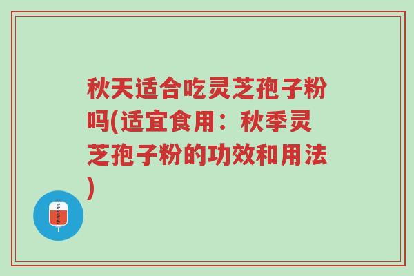 秋天适合吃灵芝孢子粉吗(适宜食用:秋季灵芝孢子粉的功效和用法)-第1张图片-超越 秋天适合吃灵芝孢子粉吗(适宜食用:秋季灵芝孢子粉的功效和用法)-第1张图片-超越