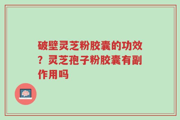 破壁灵芝粉胶囊的功效?灵芝孢子粉胶囊有副作用吗-第1张图片-超越 破壁灵芝粉胶囊的功效?灵芝孢子粉胶囊有副作用吗-第1张图片-超越