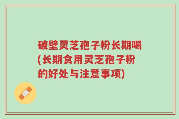 破壁灵芝孢子粉长期喝(长期食用灵芝孢子粉的好处与注意事项)-第1张图片-超越 破壁灵芝孢子粉长期喝(长期食用灵芝孢子粉的好处与注意事项)-第1张图片-超越