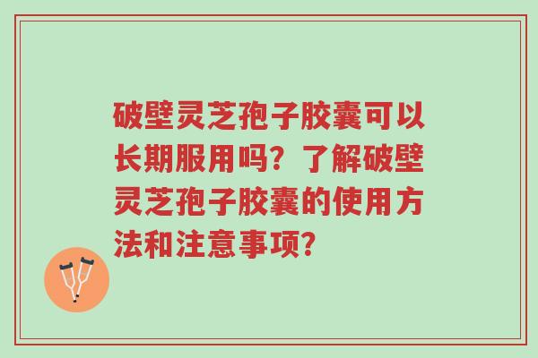 破壁灵芝孢子胶囊可以长期服用吗?了解破壁灵芝孢子胶囊的使用方法和注意事项?-第1张图片-超越 破壁灵芝孢子胶囊可以长期服用吗?了解破壁灵芝孢子胶囊的使用方法和注意事项?-第1张图片-超越