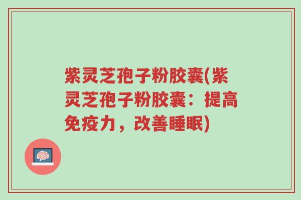 紫灵芝孢子粉胶囊(紫灵芝孢子粉胶囊:提高免疫力,改善睡眠)-第1张图片-超越 紫灵芝孢子粉胶囊(紫灵芝孢子粉胶囊:提高免疫力,改善睡眠)-第1张图片-超越