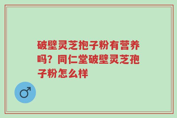 破壁灵芝抱子粉有营养吗？同仁堂破壁灵芝孢子粉怎么样-第1张图片-超越