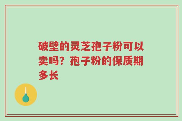 破壁的灵芝孢子粉可以卖吗?孢子粉的保质期多长-第1张图片-超越 破壁的灵芝孢子粉可以卖吗?孢子粉的保质期多长-第1张图片-超越