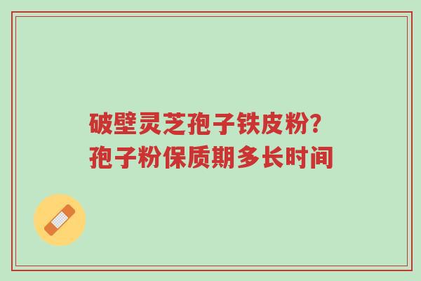 破壁灵芝孢子铁皮粉?孢子粉保质期多长时间-第1张图片-超越 破壁灵芝孢子铁皮粉?孢子粉保质期多长时间-第1张图片-超越