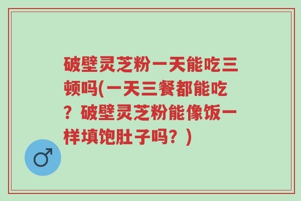 破壁灵芝粉一天能吃三顿吗(一天三餐都能吃?破壁灵芝粉能像饭一样填饱肚子吗?)-第1张图片-超越 破壁灵芝粉一天能吃三顿吗(一天三餐都能吃?破壁灵芝粉能像饭一样填饱肚子吗?)-第1张图片-超越