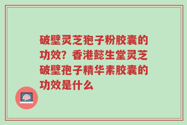 破壁灵芝狍子粉胶囊的功效？香港懿生堂灵芝破壁孢子精华素胶囊的功效是什么-第1张图片-超越