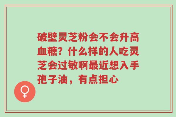 破壁灵芝粉会不会升高血糖?什么样的人吃灵芝会过敏啊最近想入手孢子油,有点担心-第1张图片-超越 破壁灵芝粉会不会升高血糖?什么样的人吃灵芝会过敏啊最近想入手孢子油,有点担心-第1张图片-超越