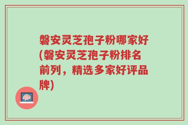 磐安灵芝孢子粉哪家好(磐安灵芝孢子粉排名前列,精选多家好评品牌)-第1张图片-超越 磐安灵芝孢子粉哪家好(磐安灵芝孢子粉排名前列,精选多家好评品牌)-第1张图片-超越