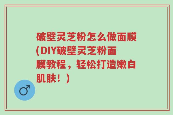 破壁灵芝粉怎么做面膜(DIY破壁灵芝粉面膜教程,轻松打造嫩白肌肤!)-第1张图片-超越 破壁灵芝粉怎么做面膜(DIY破壁灵芝粉面膜教程,轻松打造嫩白肌肤!)-第1张图片-超越