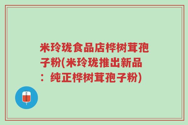 米玲珑食品店桦树茸孢子粉(米玲珑推出新品:纯正桦树茸孢子粉)-第1张图片-超越 米玲珑食品店桦树茸孢子粉(米玲珑推出新品:纯正桦树茸孢子粉)-第1张图片-超越