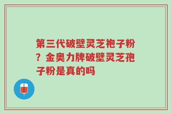 第三代破壁灵芝袍子粉？金奥力牌破壁灵芝孢子粉是真的吗-第1张图片-超越
