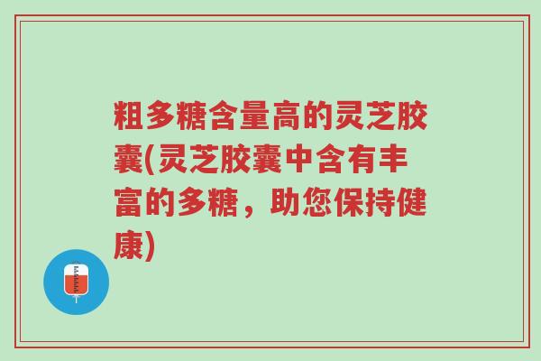 粗多糖含量高的灵芝胶囊(灵芝胶囊中含有丰富的多糖,助您保持健康)-第1张图片-超越 粗多糖含量高的灵芝胶囊(灵芝胶囊中含有丰富的多糖,助您保持健康)-第1张图片-超越