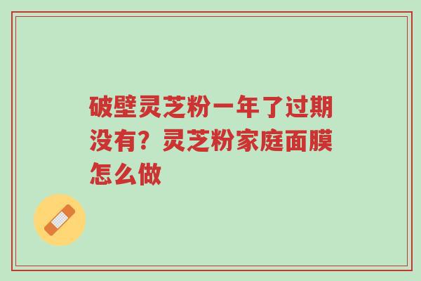 破壁灵芝粉一年了过期没有?灵芝粉家庭面膜怎么做-第1张图片-超越 破壁灵芝粉一年了过期没有?灵芝粉家庭面膜怎么做-第1张图片-超越
