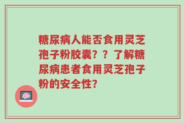 糖尿病人能否食用灵芝孢子粉胶囊??了解糖尿病患者食用灵芝孢子粉的安全性?-第1张图片-超越 糖尿病人能否食用灵芝孢子粉胶囊??了解糖尿病患者食用灵芝孢子粉的安全性?-第1张图片-超越