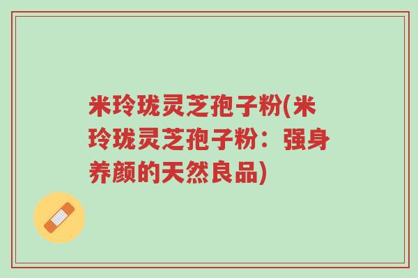 米玲珑灵芝孢子粉(米玲珑灵芝孢子粉:强身养颜的天然良品)-第1张图片-超越 米玲珑灵芝孢子粉(米玲珑灵芝孢子粉:强身养颜的天然良品)-第1张图片-超越
