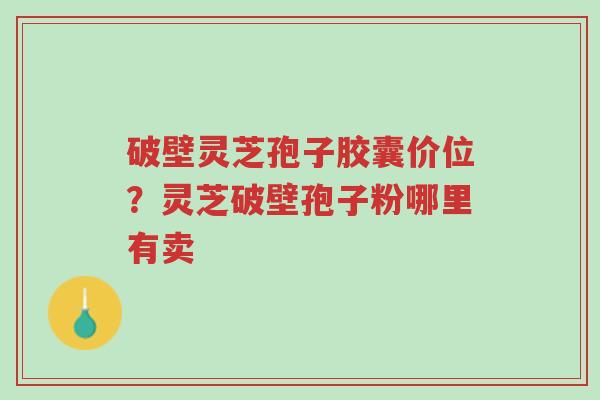 破壁灵芝孢子胶囊价位?灵芝破壁孢子粉哪里有卖-第1张图片-超越 破壁灵芝孢子胶囊价位?灵芝破壁孢子粉哪里有卖-第1张图片-超越