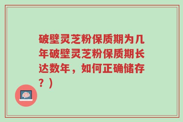 破壁灵芝粉保质期为几年破壁灵芝粉保质期长达数年,如何正确储存?)-第1张图片-超越 破壁灵芝粉保质期为几年破壁灵芝粉保质期长达数年,如何正确储存?)-第1张图片-超越