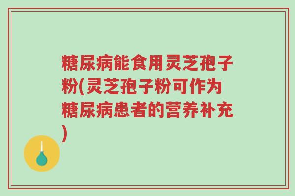 糖尿病能食用灵芝孢子粉(灵芝孢子粉可作为糖尿病患者的营养补充)-第1张图片-超越 糖尿病能食用灵芝孢子粉(灵芝孢子粉可作为糖尿病患者的营养补充)-第1张图片-超越