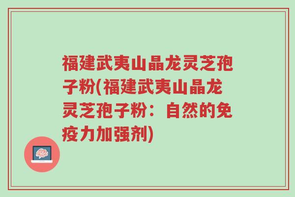 福建武夷山晶龙灵芝孢子粉(福建武夷山晶龙灵芝孢子粉:自然的免疫力加强剂)-第1张图片-超越 福建武夷山晶龙灵芝孢子粉(福建武夷山晶龙灵芝孢子粉:自然的免疫力加强剂)-第1张图片-超越