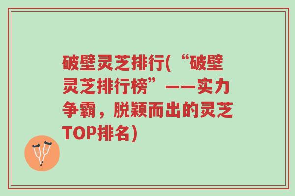 破壁灵芝排行(“破壁灵芝排行榜”——实力争霸,脱颖而出的灵芝TOP排名)-第1张图片-超越 破壁灵芝排行(“破壁灵芝排行榜”——实力争霸,脱颖而出的灵芝TOP排名)-第1张图片-超越