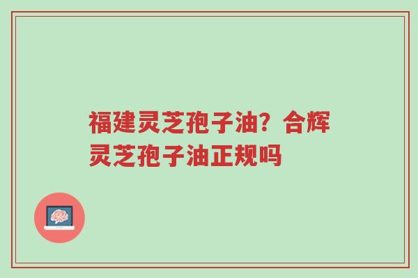 福建灵芝孢子油?合辉灵芝孢子油正规吗-第1张图片-超越 福建灵芝孢子油?合辉灵芝孢子油正规吗-第1张图片-超越