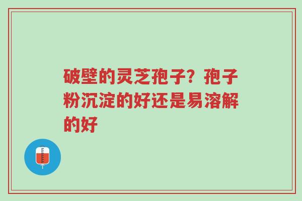 破壁的灵芝孢子?孢子粉沉淀的好还是易溶解的好-第1张图片-超越 破壁的灵芝孢子?孢子粉沉淀的好还是易溶解的好-第1张图片-超越
