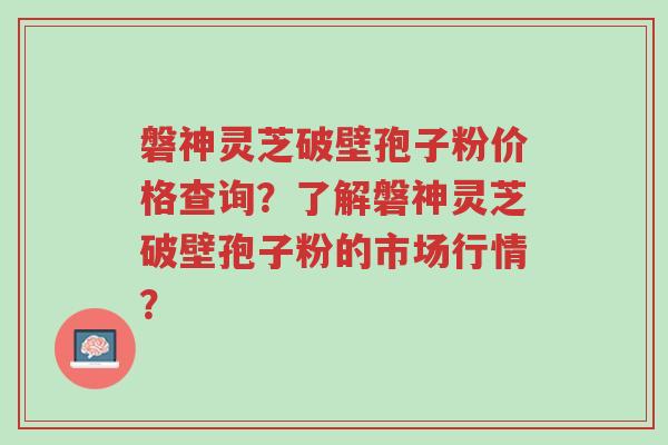 磐神灵芝破壁孢子粉价格查询?了解磐神灵芝破壁孢子粉的市场行情?-第1张图片-超越 磐神灵芝破壁孢子粉价格查询?了解磐神灵芝破壁孢子粉的市场行情?-第1张图片-超越