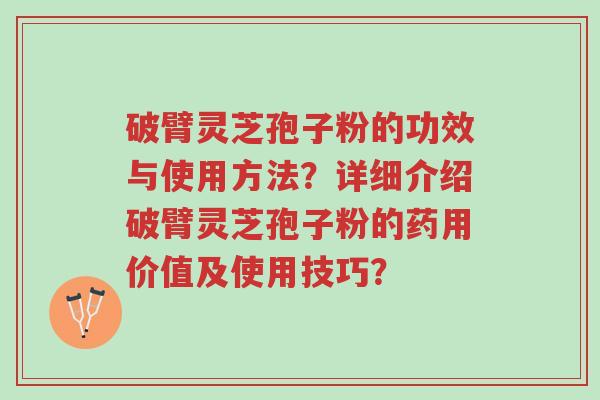 破臂灵芝孢子粉的功效与使用方法?详细介绍破臂灵芝孢子粉的药用价值及使用技巧?-第1张图片-超越 破臂灵芝孢子粉的功效与使用方法?详细介绍破臂灵芝孢子粉的药用价值及使用技巧?-第1张图片-超越