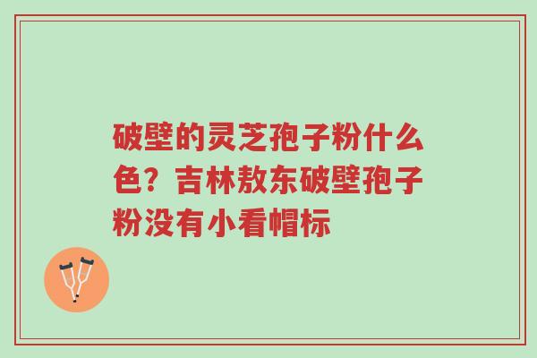 破壁的灵芝孢子粉什么色?吉林敖东破壁孢子粉没有小看帽标-第1张图片-超越 破壁的灵芝孢子粉什么色?吉林敖东破壁孢子粉没有小看帽标-第1张图片-超越