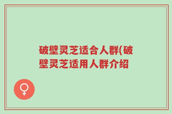 破壁灵芝适合人群(破壁灵芝适用人群介绍-第1张图片-超越 破壁灵芝适合人群(破壁灵芝适用人群介绍-第1张图片-超越