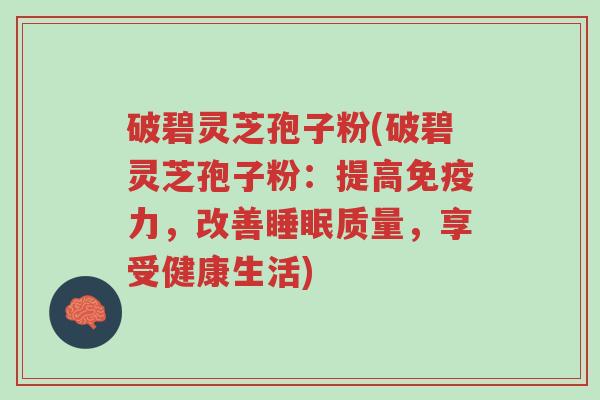 破碧灵芝孢子粉(破碧灵芝孢子粉：提高免疫力，改善睡眠质量，享受健康生活)-第1张图片-超越