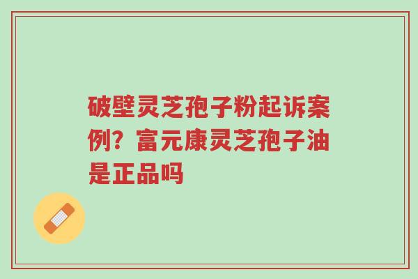 破壁灵芝孢子粉起诉案例?富元康灵芝孢子油是正品吗-第1张图片-超越 破壁灵芝孢子粉起诉案例?富元康灵芝孢子油是正品吗-第1张图片-超越